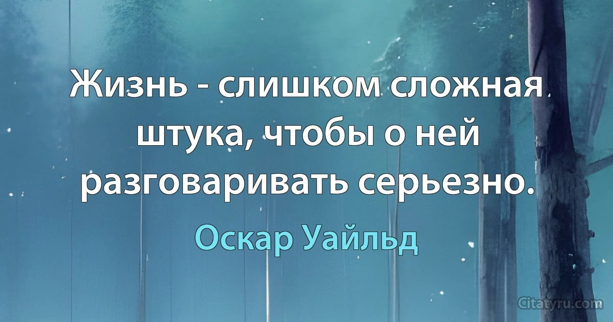 Жизнь - слишком сложная штука, чтобы о ней разговаривать серьезно. (Оскар Уайльд)