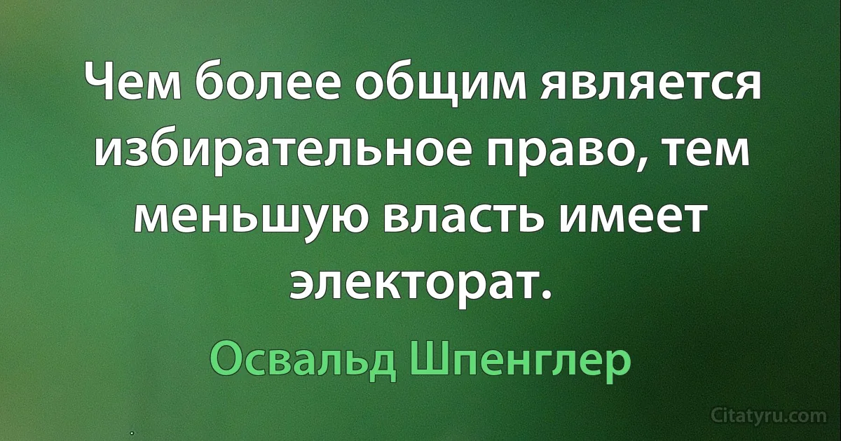 Чем более общим является избирательное право, тем меньшую власть имеет электорат. (Освальд Шпенглер)