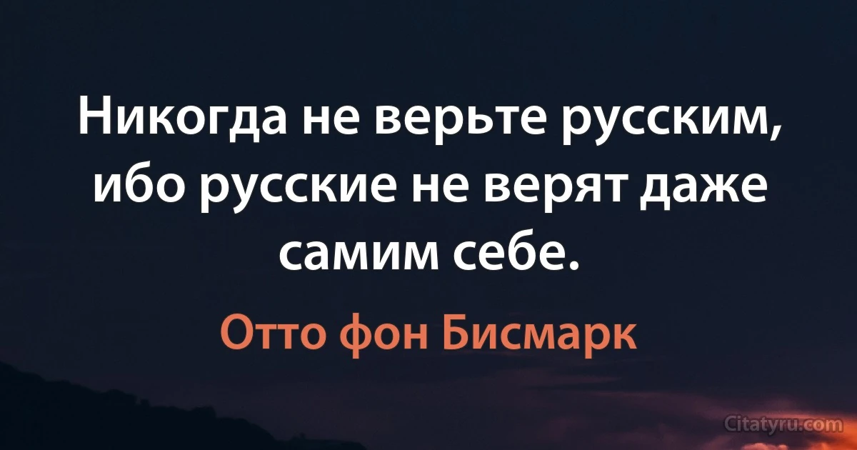 Никогда не верьте русским, ибо русские не верят даже самим себе. (Отто фон Бисмарк)