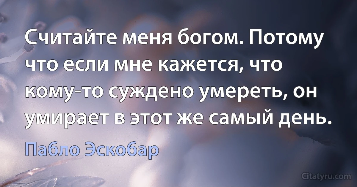 Считайте меня богом. Потому что если мне кажется, что кому-то суждено умереть, он умирает в этот же самый день. (Пабло Эскобар)