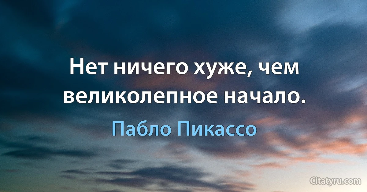 Нет ничего хуже, чем великолепное начало. (Пабло Пикассо)