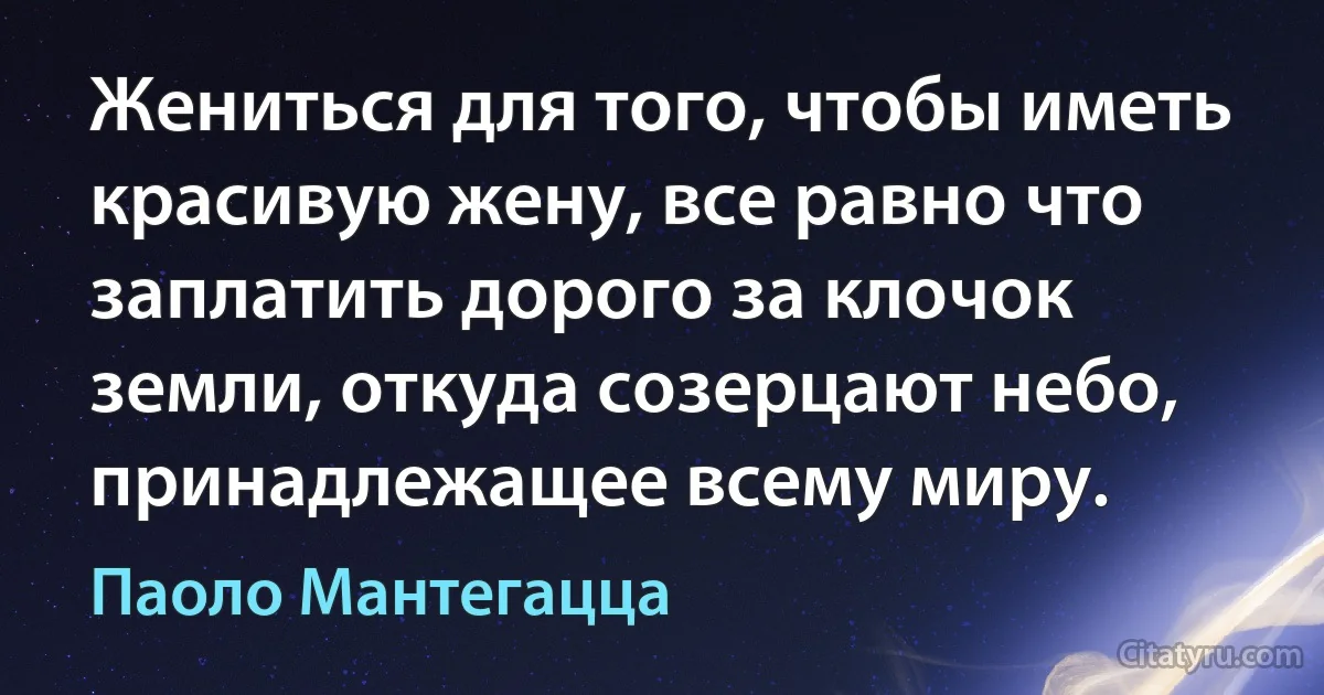 Жениться для того, чтобы иметь красивую жену, все равно что заплатить дорого за клочок земли, откуда созерцают небо, принадлежащее всему миру. (Паоло Мантегацца)