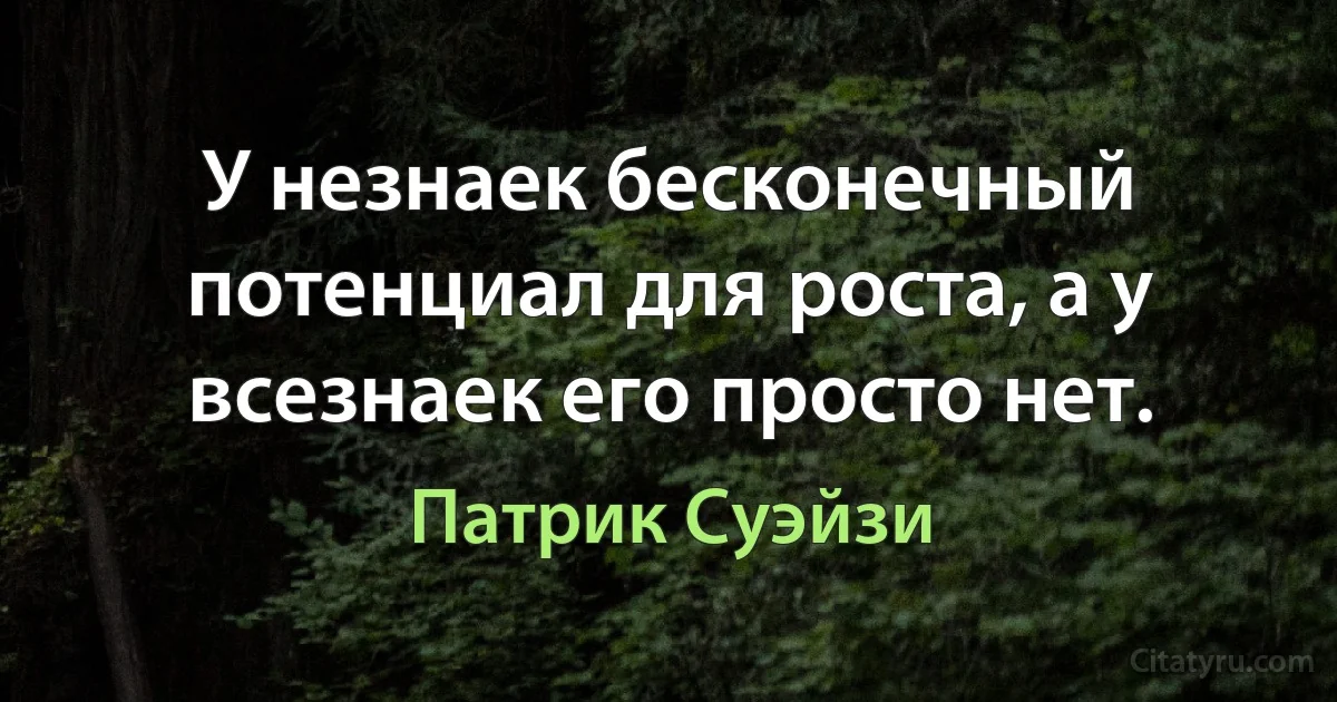 У незнаек бесконечный потенциал для роста, а у всезнаек его просто нет. (Патрик Суэйзи)