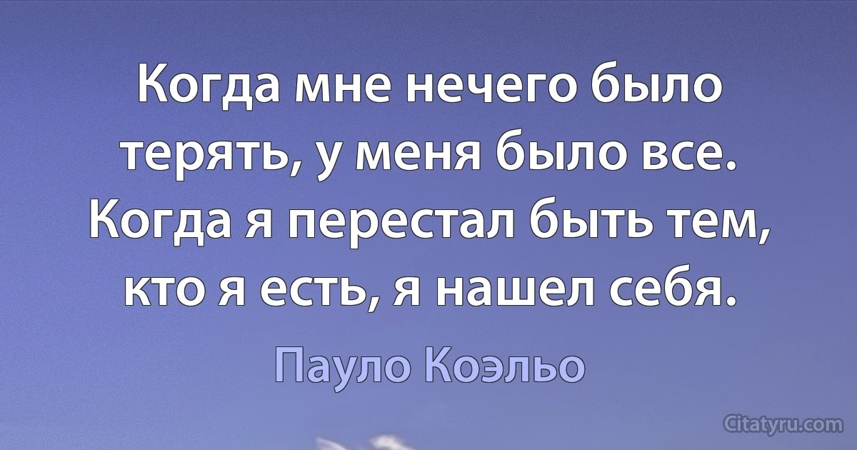 Когда мне нечего было терять, у меня было все. Когда я перестал быть тем, кто я есть, я нашел себя. (Пауло Коэльо)