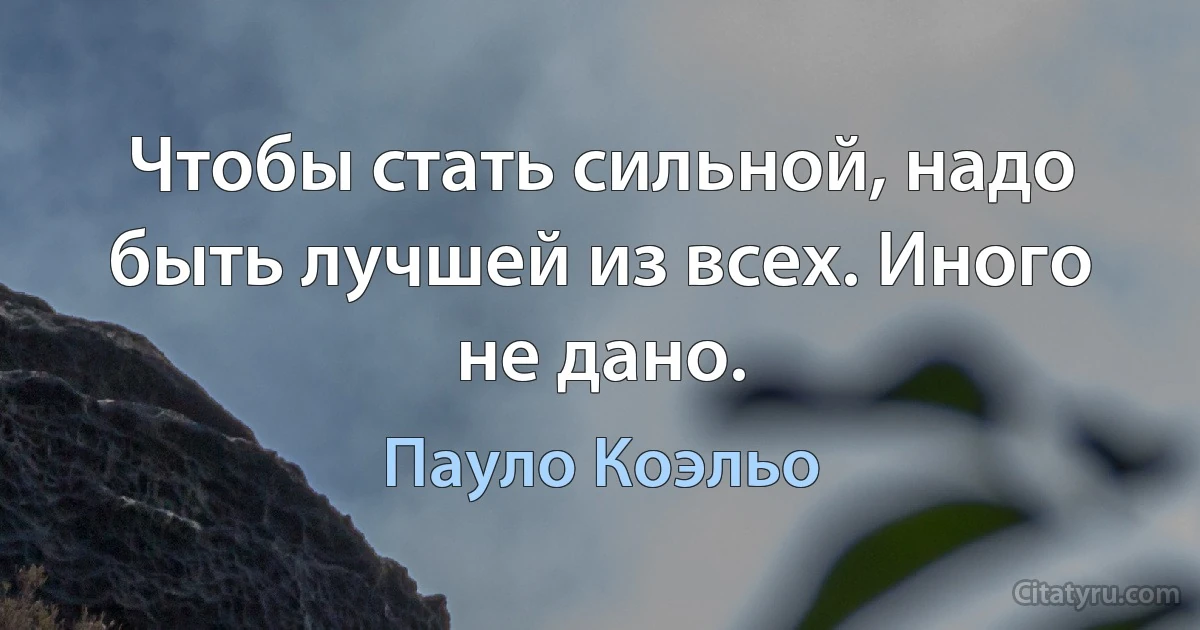 Чтобы стать сильной, надо быть лучшей из всех. Иного не дано. (Пауло Коэльо)