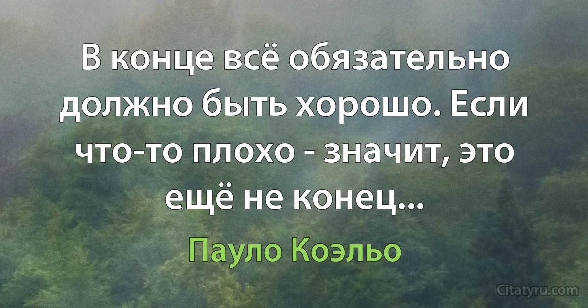 В конце всё обязательно должно быть хорошо. Если что-то плохо - значит, это ещё не конец... (Пауло Коэльо)