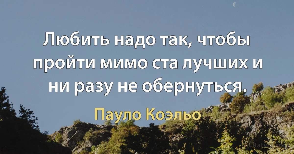 Любить надо так, чтобы пройти мимо ста лучших и ни разу не обернуться. (Пауло Коэльо)