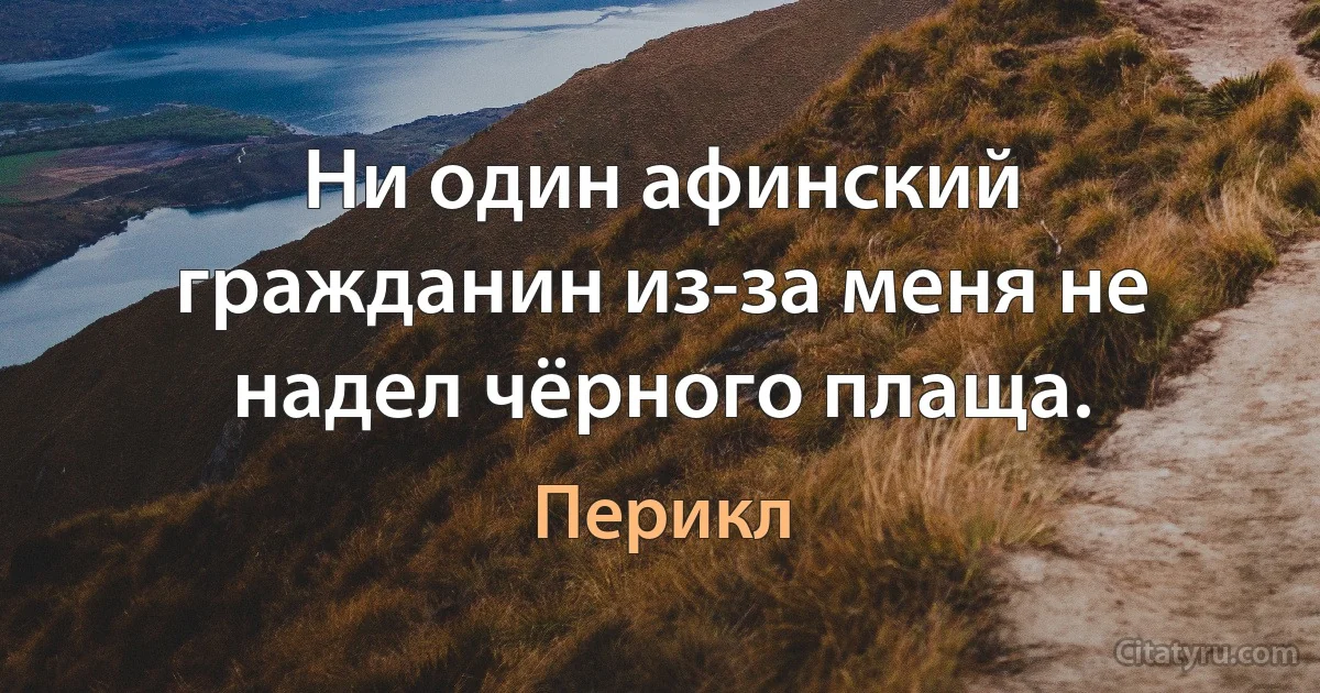 Ни один афинский гражданин из-за меня не надел чёрного плаща. (Перикл)