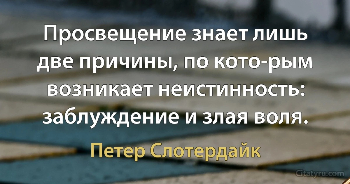 Просвещение знает лишь две причины, по кото­рым возникает неистинность: заблуждение и злая воля. (Петер Слотердайк)