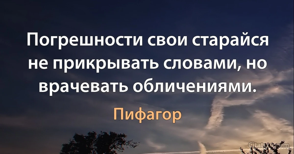 Погрешности свои старайся не прикрывать словами, но врачевать обличениями. (Пифагор)