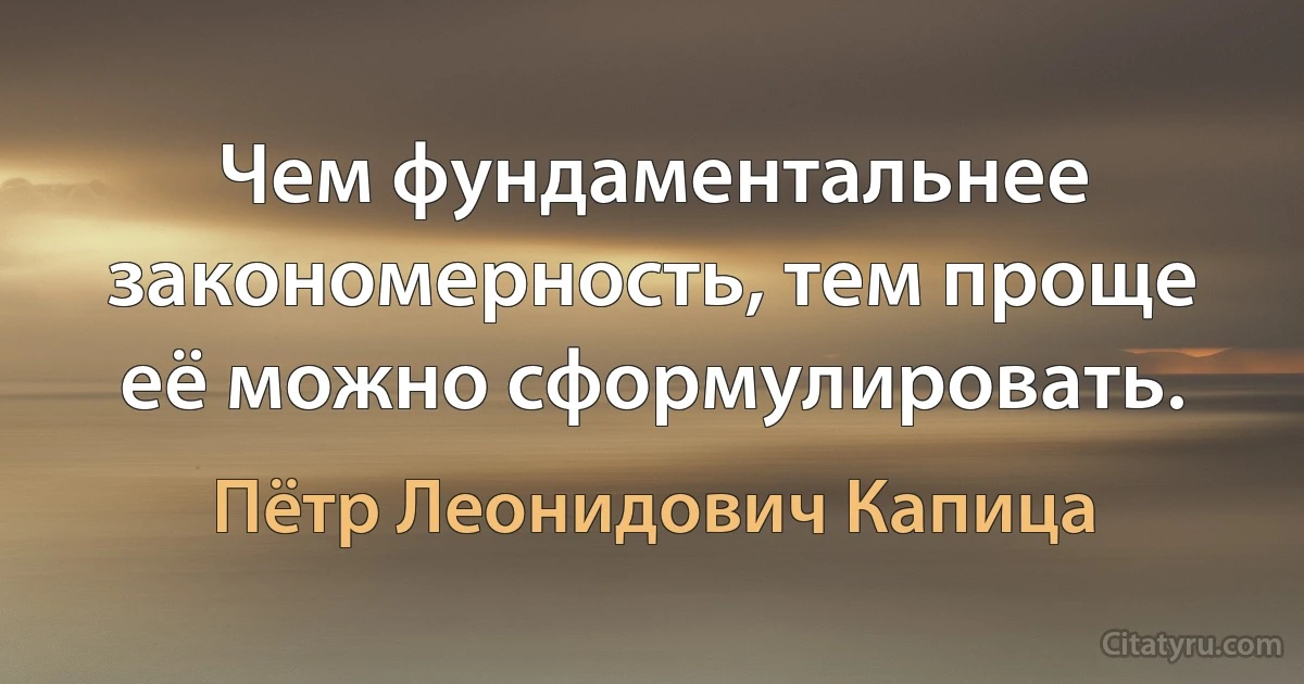 Чем фундаментальнее закономерность, тем проще её можно сформулировать. (Пётр Леонидович Капица)