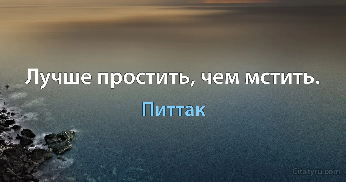 Лучше простить, чем мстить. (Питтак)