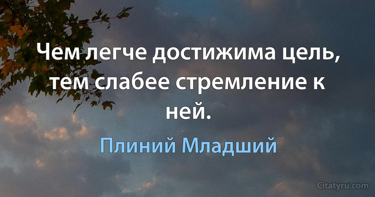 Чем легче достижима цель, тем слабее стремление к ней. (Плиний Младший)