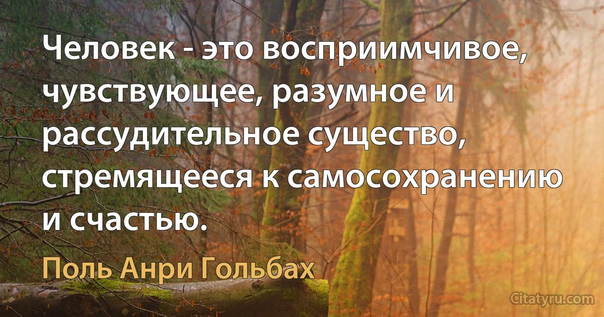 Человек - это восприимчивое, чувствующее, разумное и рассудительное существо, стремящееся к самосохранению и счастью. (Поль Анри Гольбах)