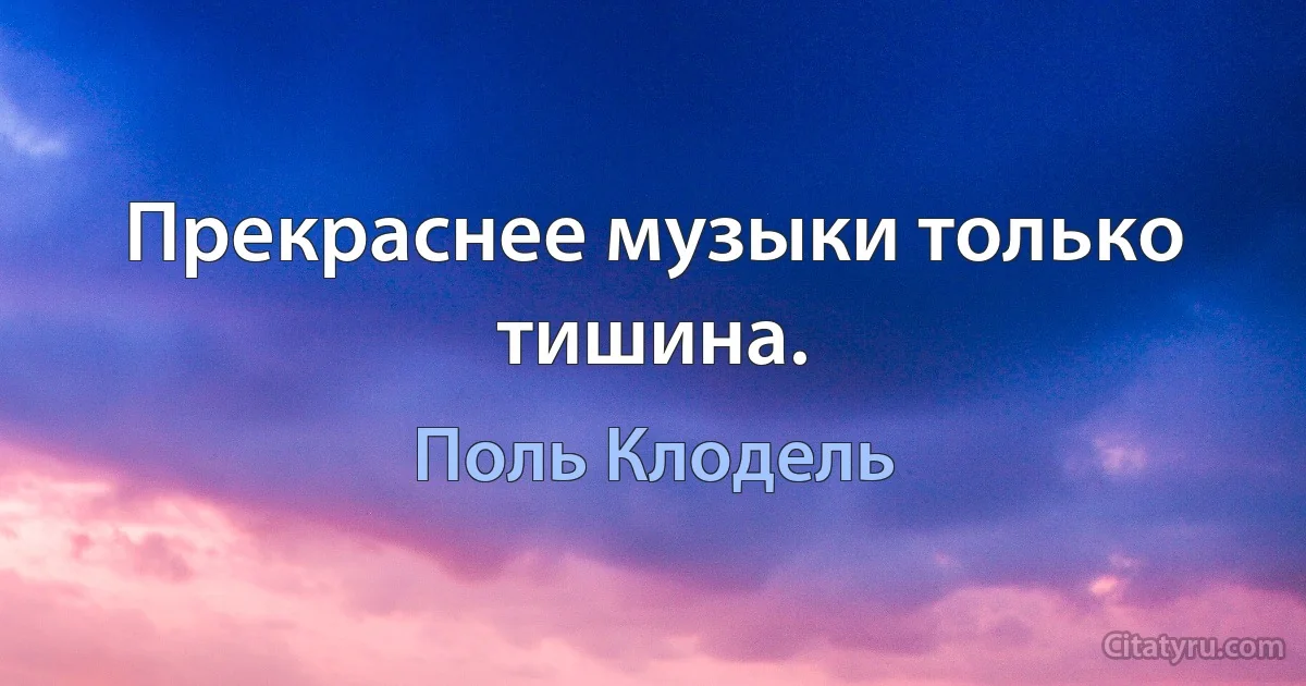 Прекраснее музыки только тишина. (Поль Клодель)