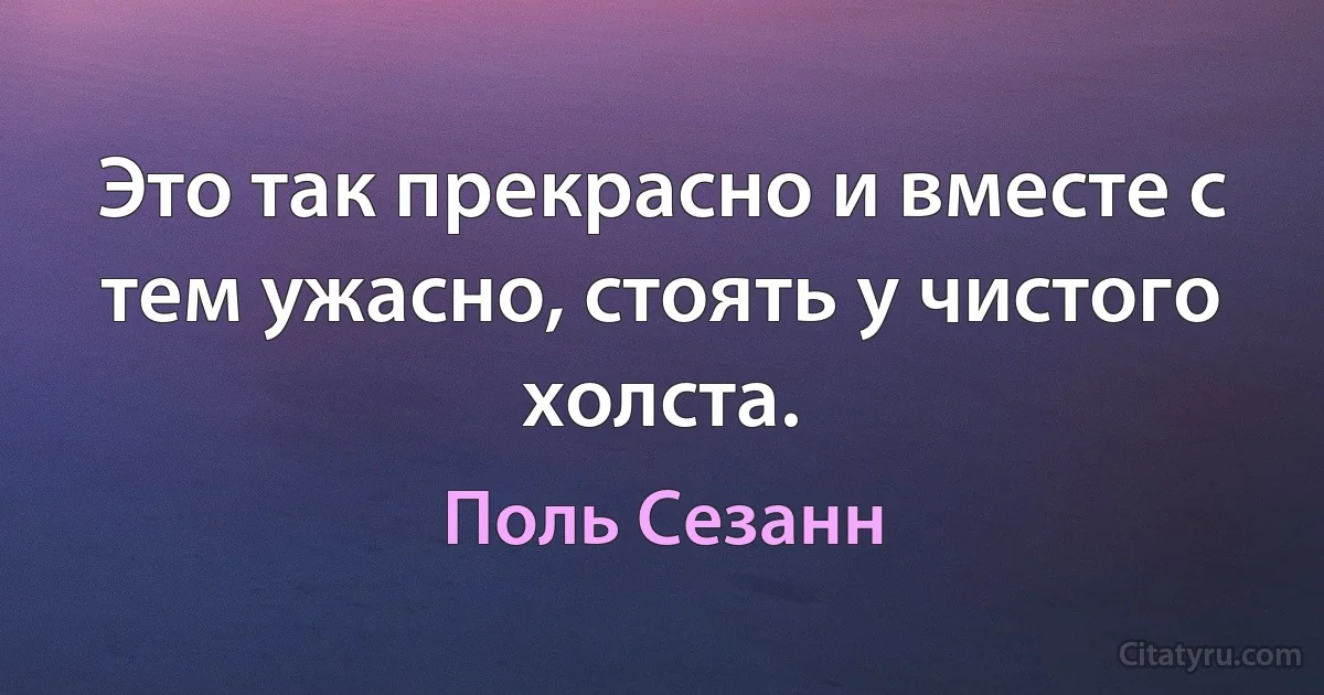 Это так прекрасно и вместе с тем ужасно, стоять у чистого холста. (Поль Сезанн)