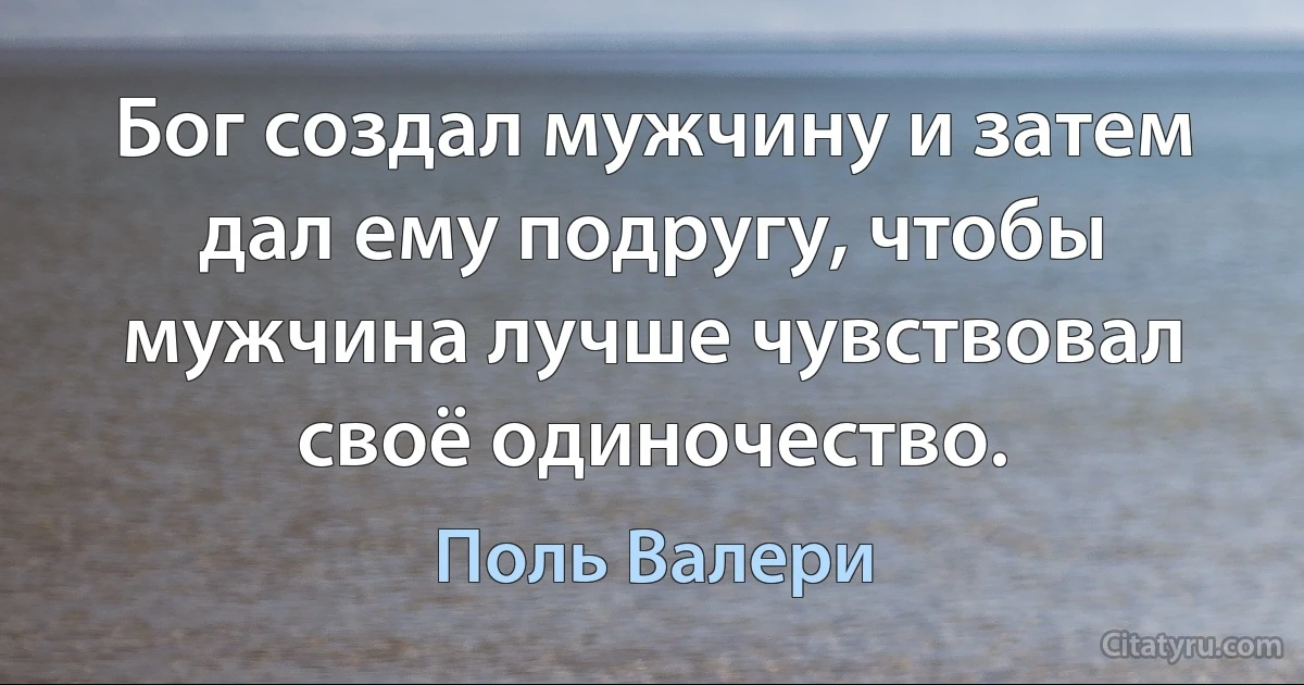 Бог создал мужчину и затем дал ему подругу, чтобы мужчина лучше чувствовал своё одиночество. (Поль Валери)