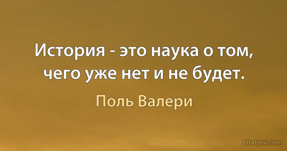 История - это наука о том, чего уже нет и не будет. (Поль Валери)