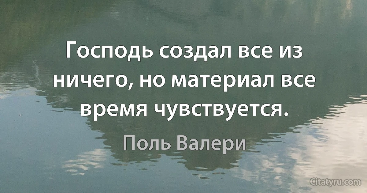 Господь создал все из ничего, но материал все время чувствуется. (Поль Валери)