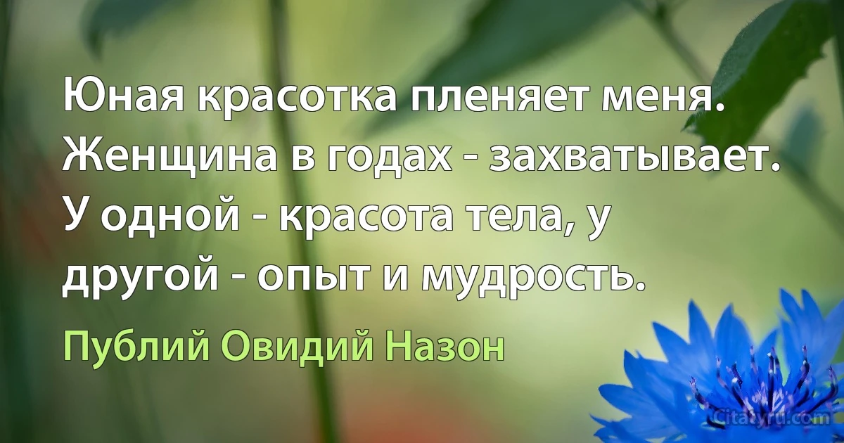 Юная красотка пленяет меня. Женщина в годах - захватывает. У одной - красота тела, у другой - опыт и мудрость. (Публий Овидий Назон)