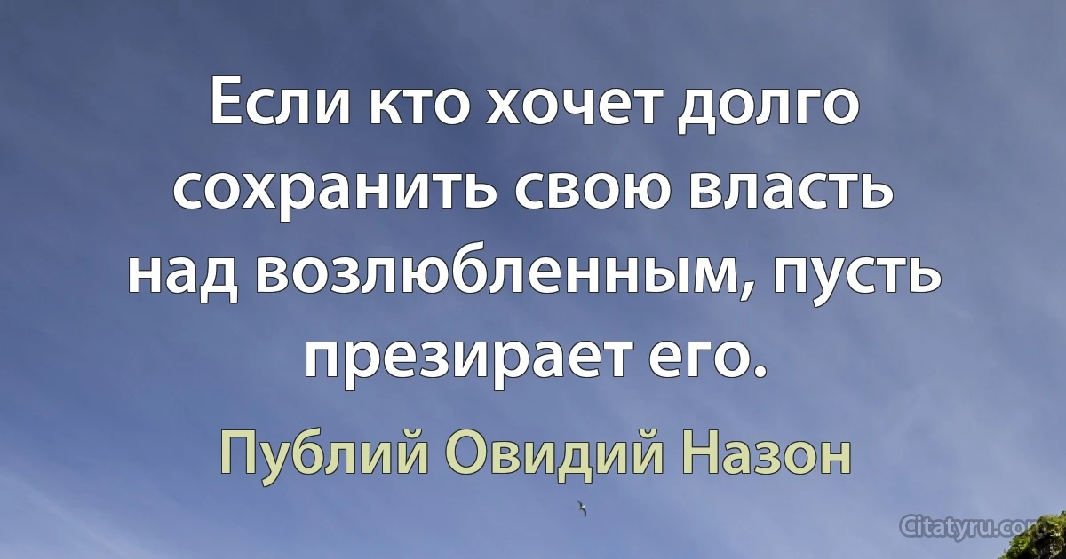 Если кто хочет долго сохранить свою власть
над возлюбленным, пусть презирает его. (Публий Овидий Назон)