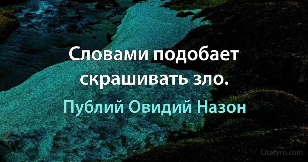 Словами подобает скрашивать зло. (Публий Овидий Назон)