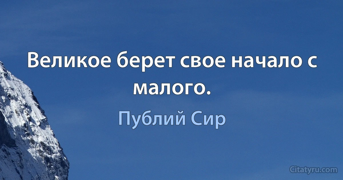 Великое берет свое начало с малого. (Публий Сир)