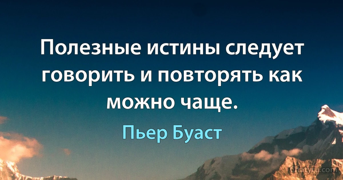 Полезные истины следует говорить и повторять как можно чаще. (Пьер Буаст)