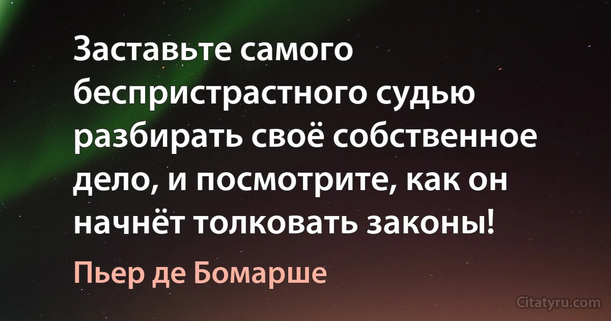 Заставьте самого беспристрастного судью разбирать своё собственное дело, и посмотрите, как он начнёт толковать законы! (Пьер де Бомарше)