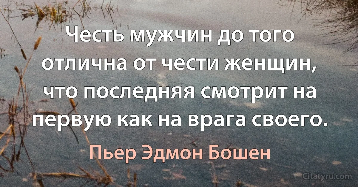 Честь мужчин до того отлична от чести женщин, что последняя смотрит на первую как на врага своего. (Пьер Эдмон Бошен)