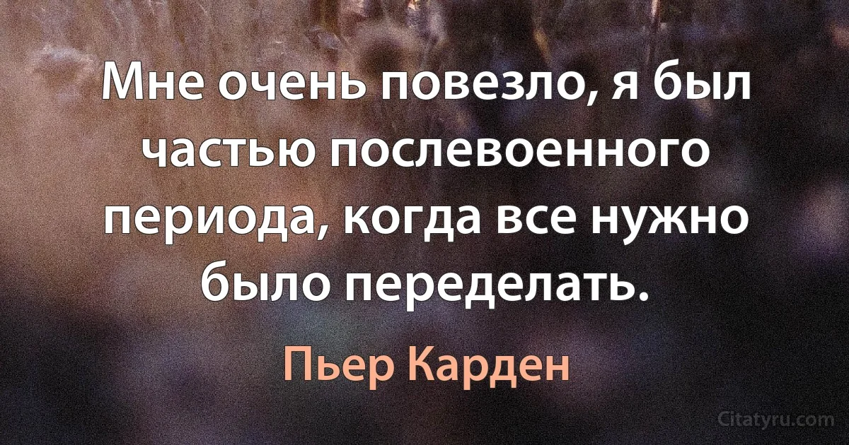 Мне очень повезло, я был частью послевоенного периода, когда все нужно было переделать. (Пьер Карден)