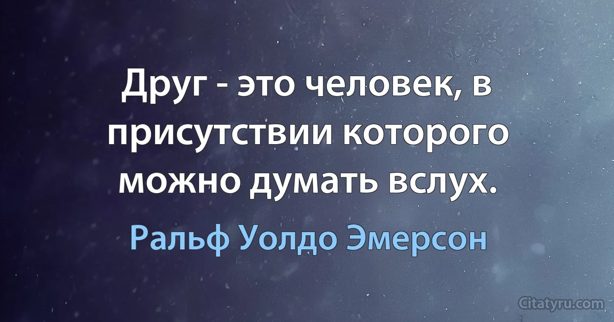 Друг - это человек, в присутствии которого можно думать вслух. (Ральф Уолдо Эмерсон)