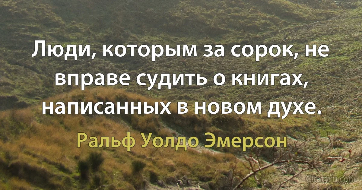 Люди, которым за сорок, не вправе судить о книгах, написанных в новом духе. (Ральф Уолдо Эмерсон)