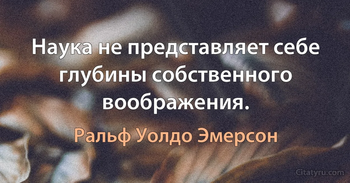 Наука не представляет себе глубины собственного воображения. (Ральф Уолдо Эмерсон)