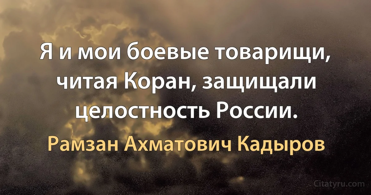 Я и мои боевые товарищи, читая Коран, защищали целостность России. (Рамзан Ахматович Кадыров)