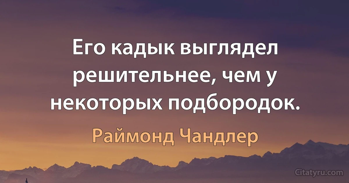 Его кадык выглядел решительнее, чем у некоторых подбородок. (Раймонд Чандлер)