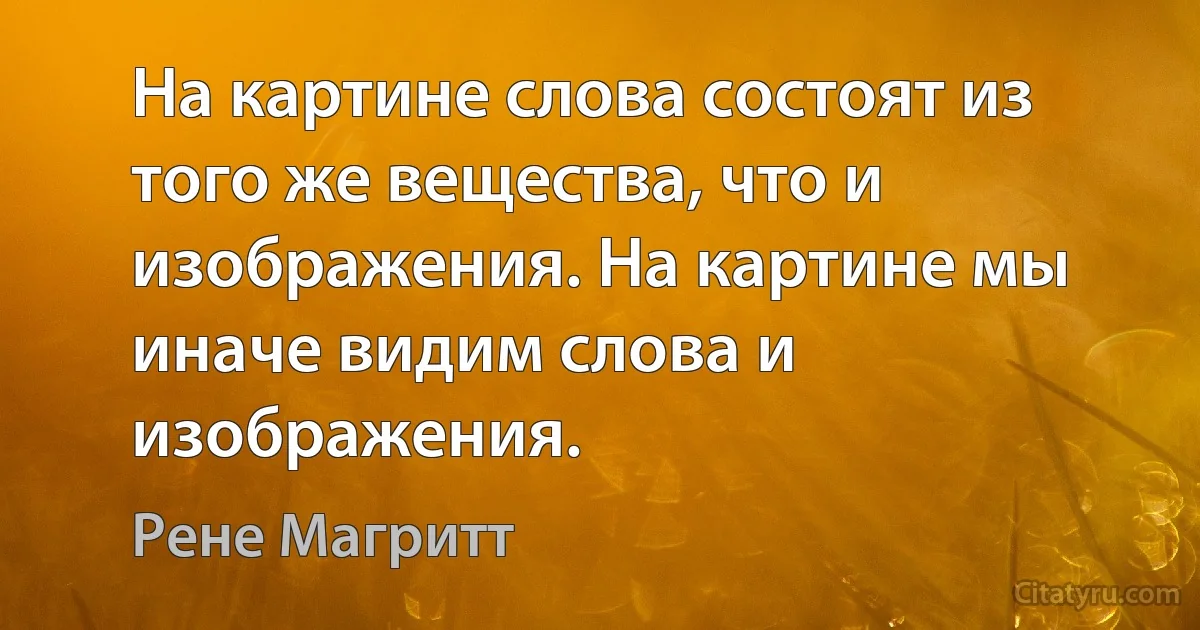 На картине слова состоят из того же вещества, что и изображения. На картине мы иначе видим слова и изображения. (Рене Магритт)