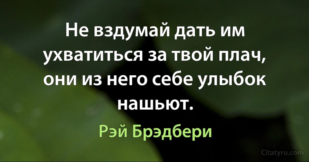 Не вздумай дать им ухватиться за твой плач, они из него себе улыбок нашьют. (Рэй Брэдбери)