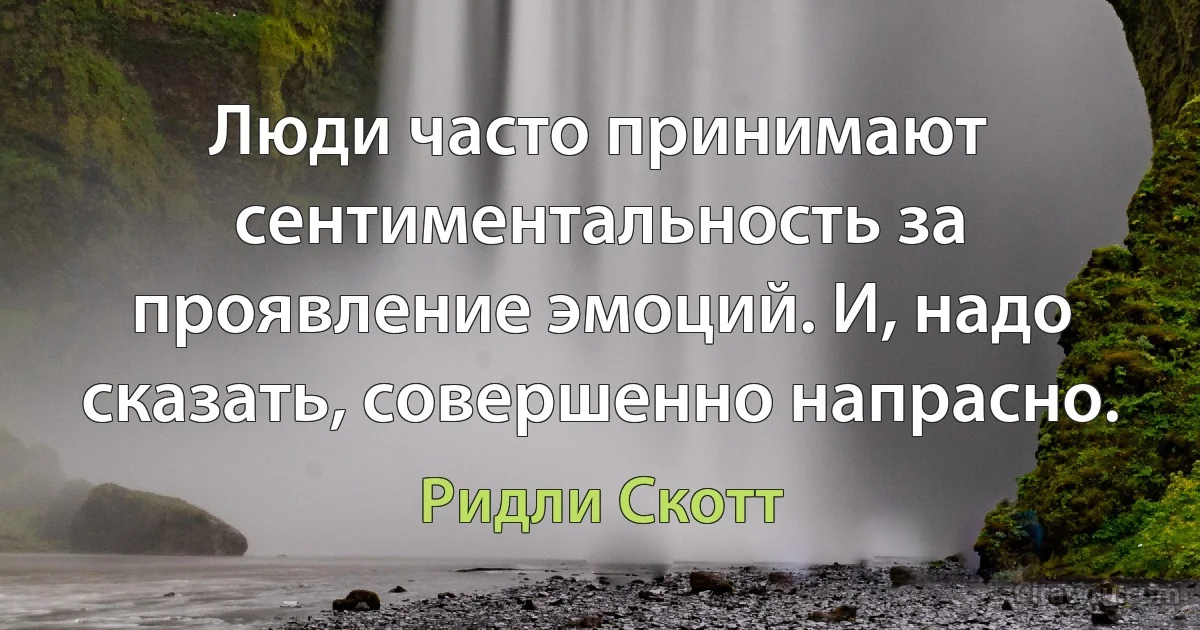 Люди часто принимают сентиментальность за проявление эмоций. И, надо сказать, совершенно напрасно. (Ридли Скотт)