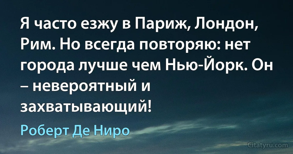 Я часто езжу в Париж, Лондон, Рим. Но всегда повторяю: нет города лучше чем Нью-Йорк. Он – невероятный и захватывающий! (Роберт Де Ниро)