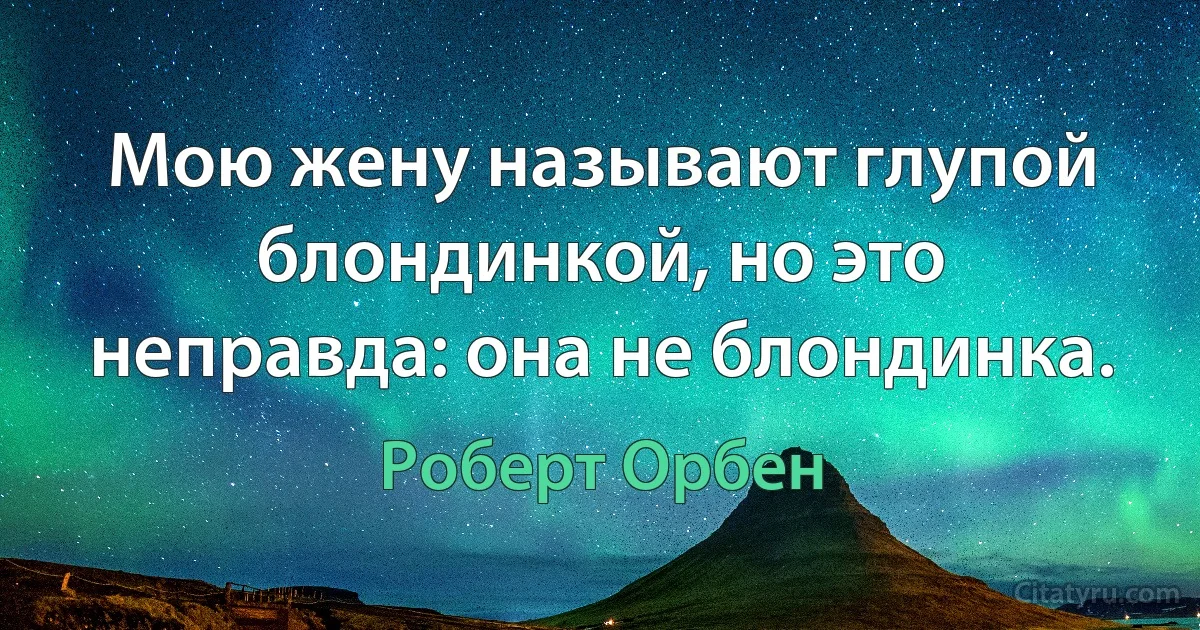 Мою жену называют глупой блондинкой, но это неправда: она не блондинка. (Роберт Орбен)