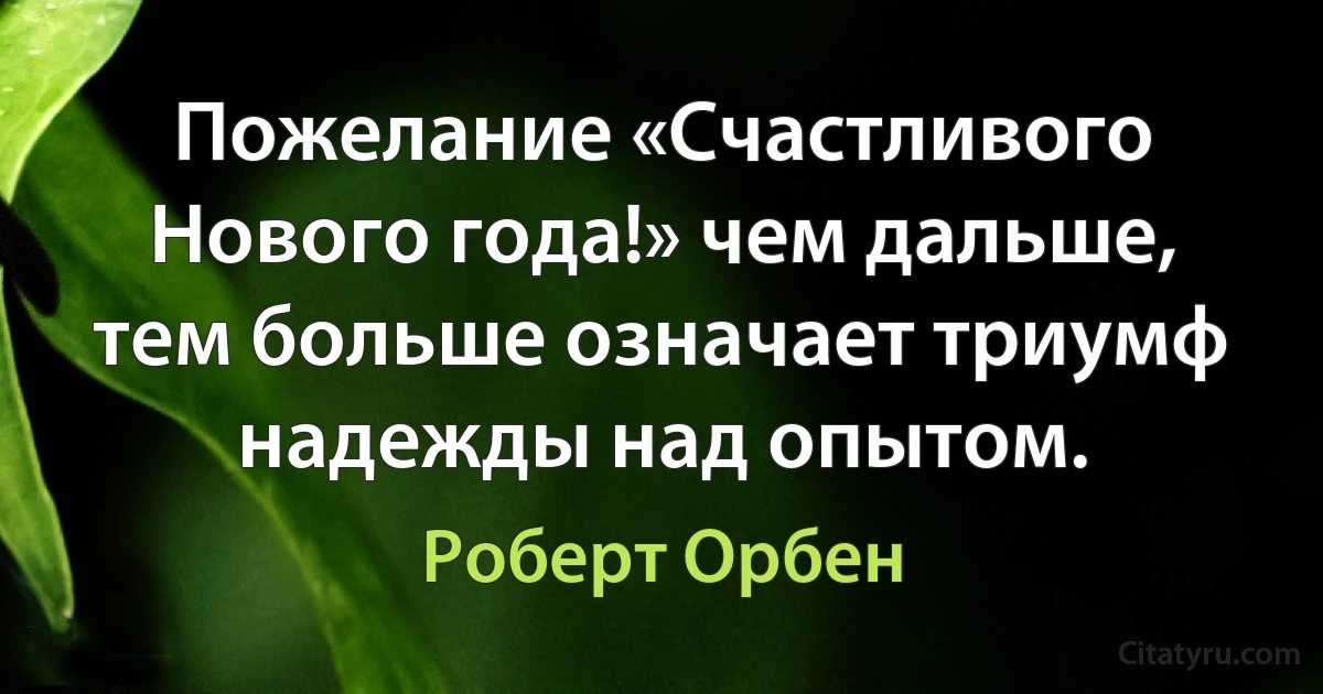 Пожелание «Счастливого Нового года!» чем дальше, тем больше означает триумф надежды над опытом. (Роберт Орбен)