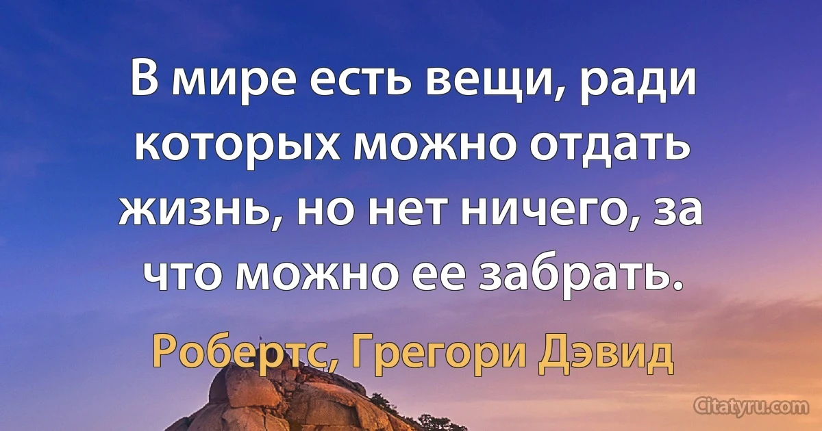 В мире есть вещи, ради которых можно отдать жизнь, но нет ничего, за что можно ее забрать. (Робертс, Грегори Дэвид)