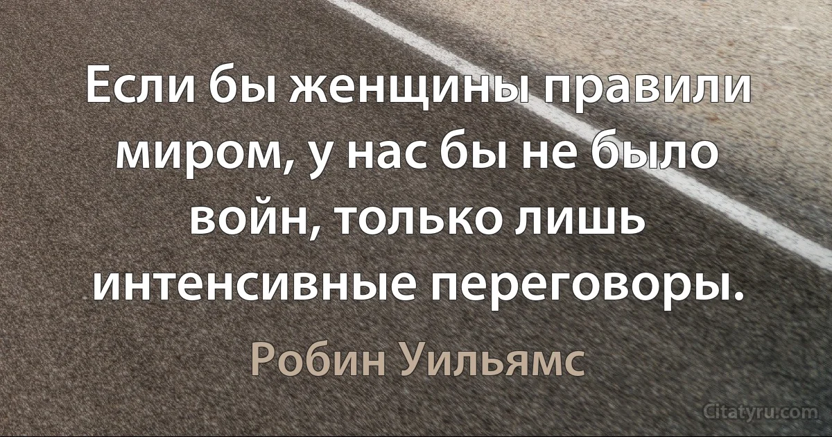 Если бы женщины правили миром, у нас бы не было войн, только лишь интенсивные переговоры. (Робин Уильямс)