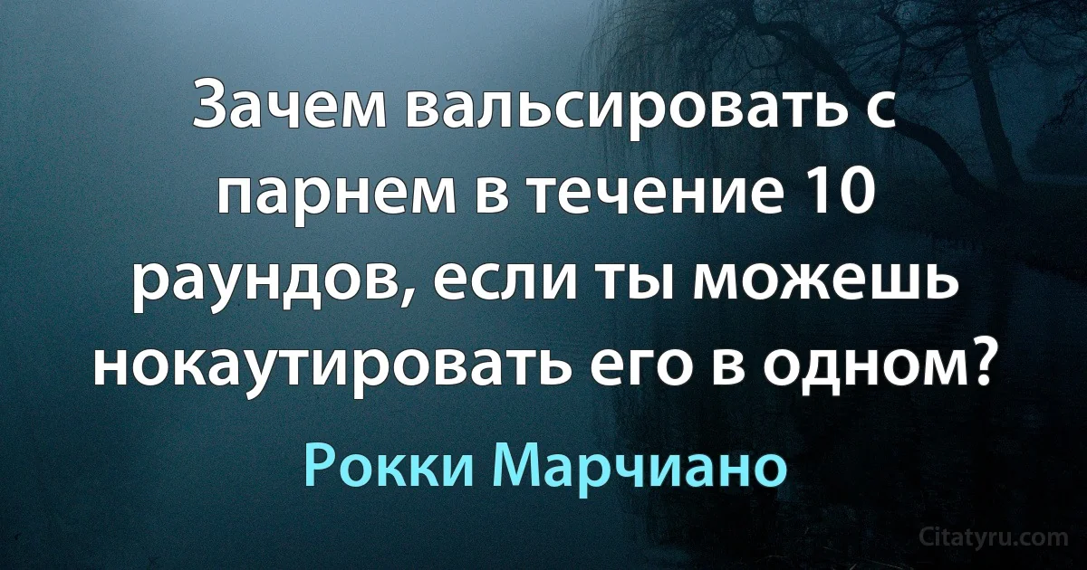 Зачем вальсировать с парнем в течение 10 раундов, если ты можешь нокаутировать его в одном? (Рокки Марчиано)