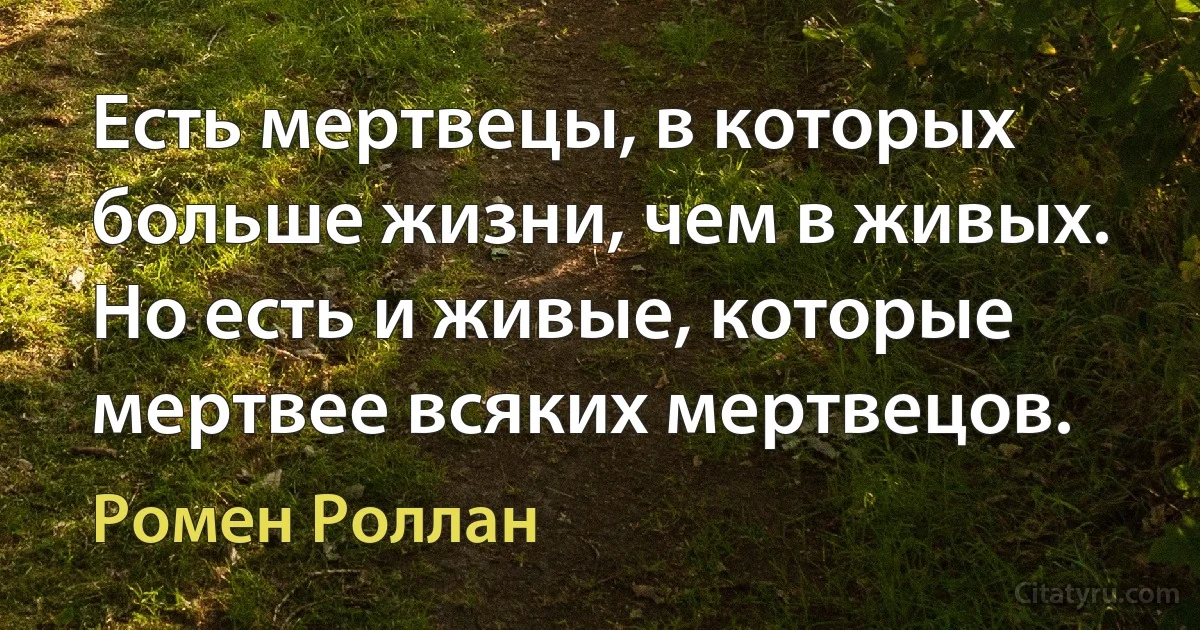 Есть мертвецы, в которых больше жизни, чем в живых. Но есть и живые, которые мертвее всяких мертвецов. (Ромен Роллан)