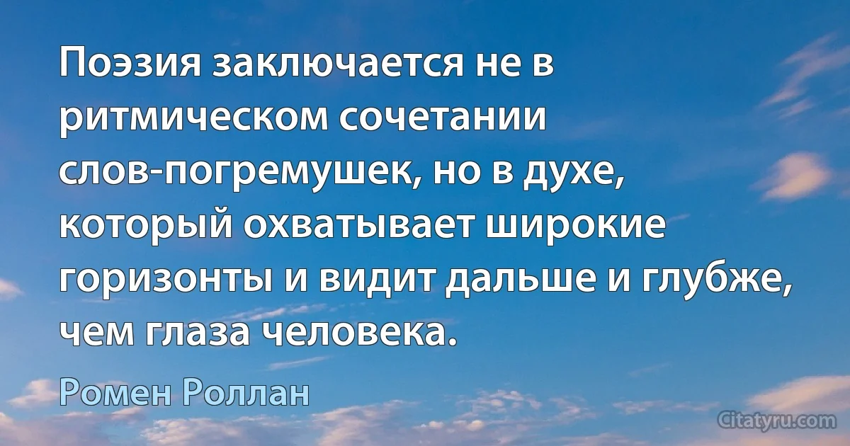 Поэзия заключается не в ритмическом сочетании слов-погремушек, но в духе, который охватывает широкие горизонты и видит дальше и глубже, чем глаза человека. (Ромен Роллан)