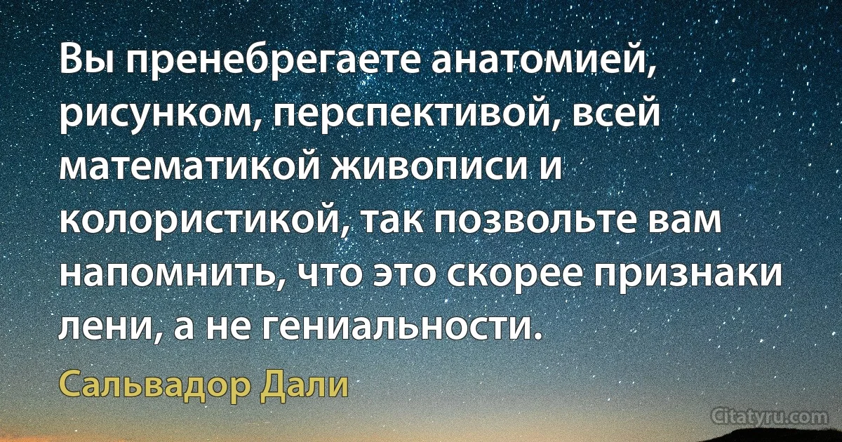 Вы пренебрегаете анатомией, рисунком, перспективой, всей математикой живописи и колористикой, так позвольте вам напомнить, что это скорее признаки лени, а не гениальности. (Сальвадор Дали)