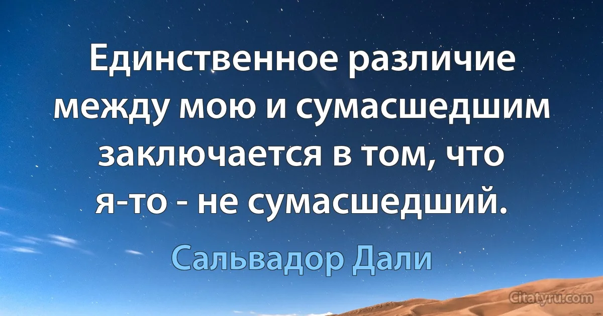 Единственное различие между мою и сумасшедшим заключается в том, что я-то - не сумасшедший. (Сальвадор Дали)