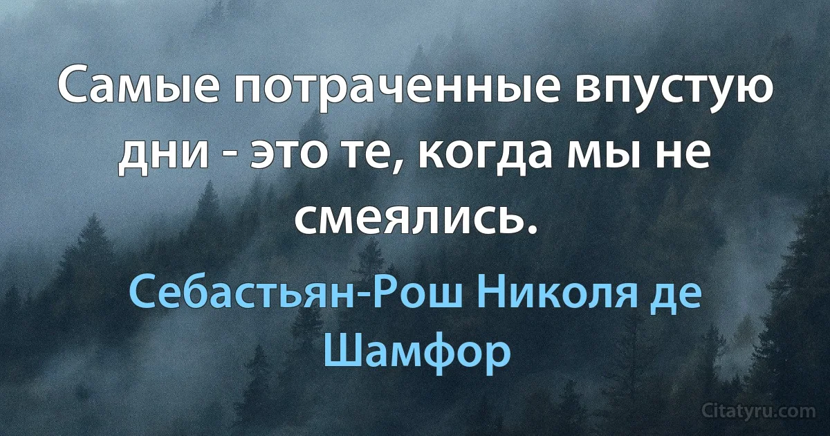 Самые потраченные впустую дни - это те, когда мы не смеялись. (Себастьян-Рош Николя де Шамфор)